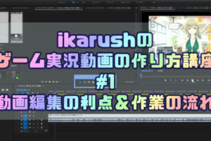 ikarushのゲーム実況動画の作り方講座 #01 ～動画編集の利点＆作業の流れ～
